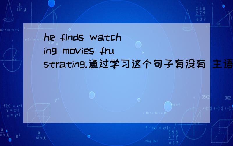 he finds watching movies frustrating.通过学习这个句子有没有 主语+find +st