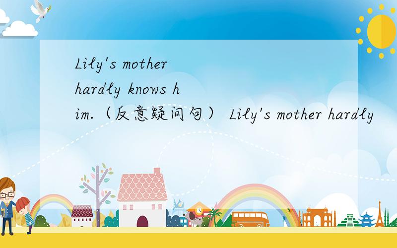Lily's mother hardly knows him.（反意疑问句） Lily's mother hardly