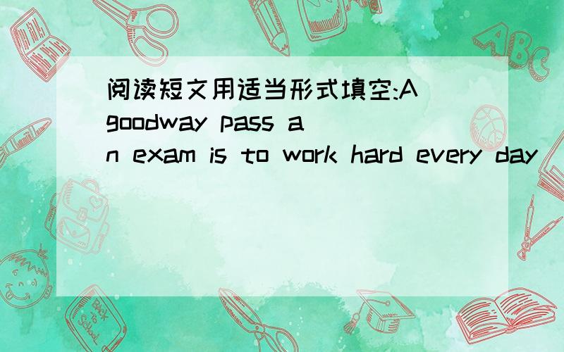 阅读短文用适当形式填空:A goodway pass an exam is to work hard every day