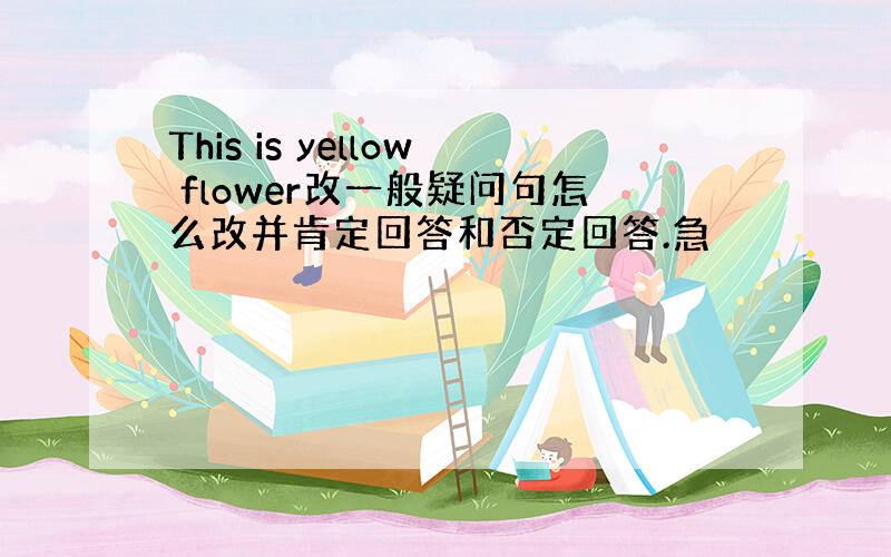 This is yellow flower改一般疑问句怎么改并肯定回答和否定回答.急