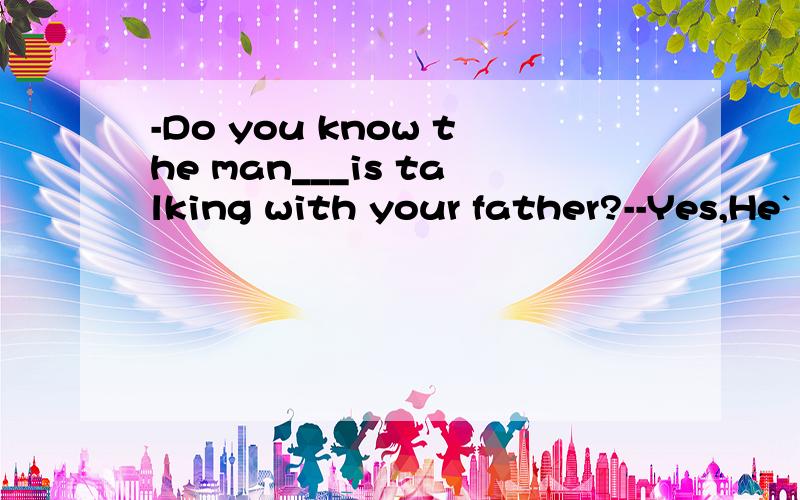 -Do you know the man___is talking with your father?--Yes,He`