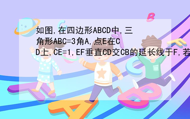 如图,在四边形ABCD中,三角形ABC=3角A,点E在CD上,CE=1,EF垂直CD交CB的延长线于F,若AD=1,求B
