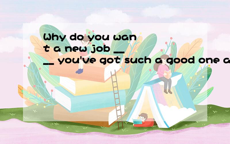 Why do you want a new job ____ you've got such a good one al