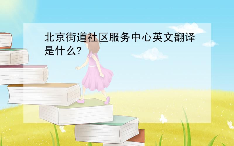 北京街道社区服务中心英文翻译是什么?