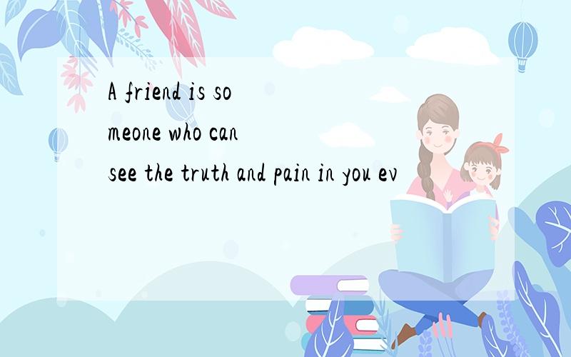 A friend is someone who can see the truth and pain in you ev