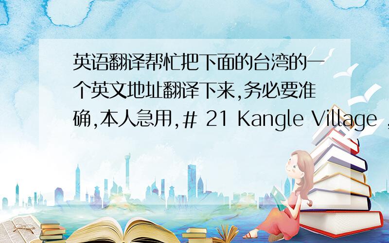 英语翻译帮忙把下面的台湾的一个英文地址翻译下来,务必要准确,本人急用,# 21 Kangle Village ,Shin