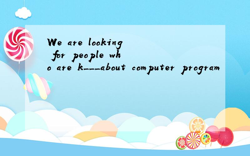 We are looking for people who are k___about computer program