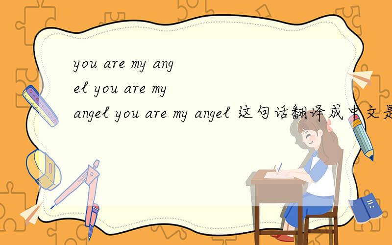 you are my angel you are my angel you are my angel 这句话翻译成中文是