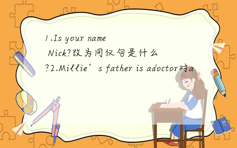 1.Is your name Nick?改为同仪句是什么?2.Millie’s father is adoctor对a