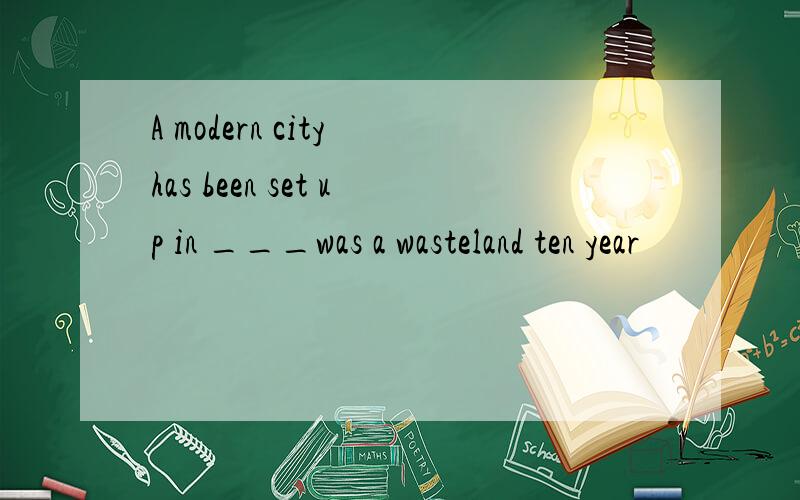 A modern city has been set up in ___was a wasteland ten year
