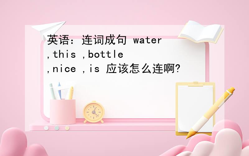 英语：连词成句 water ,this ,bottle ,nice ,is 应该怎么连啊?