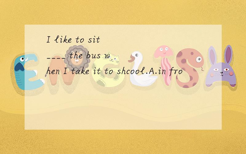 I like to sit ____ the bus when I take it to shcool.A.in fro
