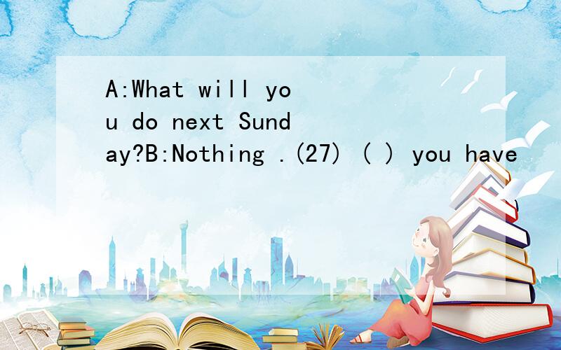 A:What will you do next Sunday?B:Nothing .(27) ( ) you have