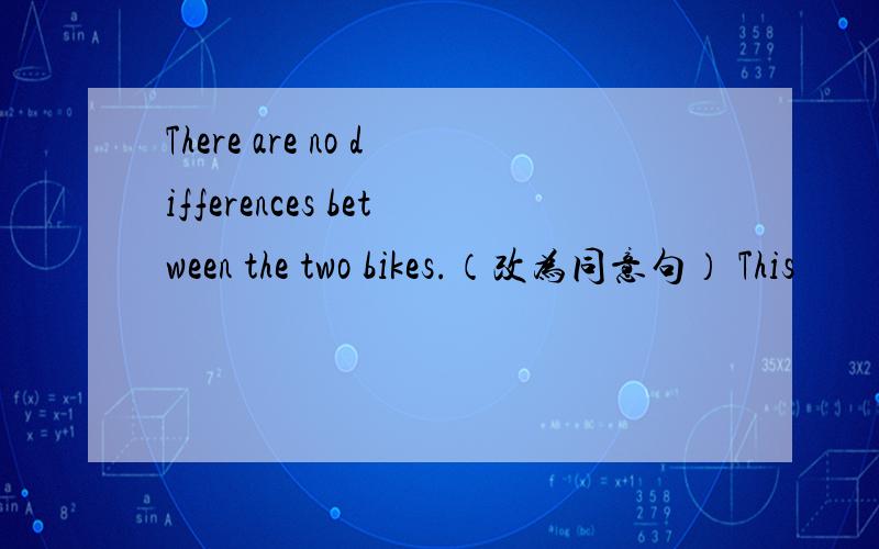 There are no differences between the two bikes.（改为同意句） This