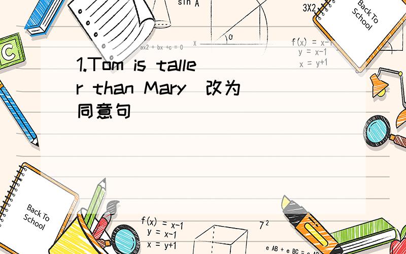 1.Tom is taller than Mary(改为同意句)