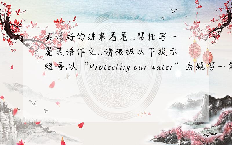 英语好的进来看看..帮忙写一篇英语作文..请根据以下提示短语,以“Protecting our water”为题写一篇7