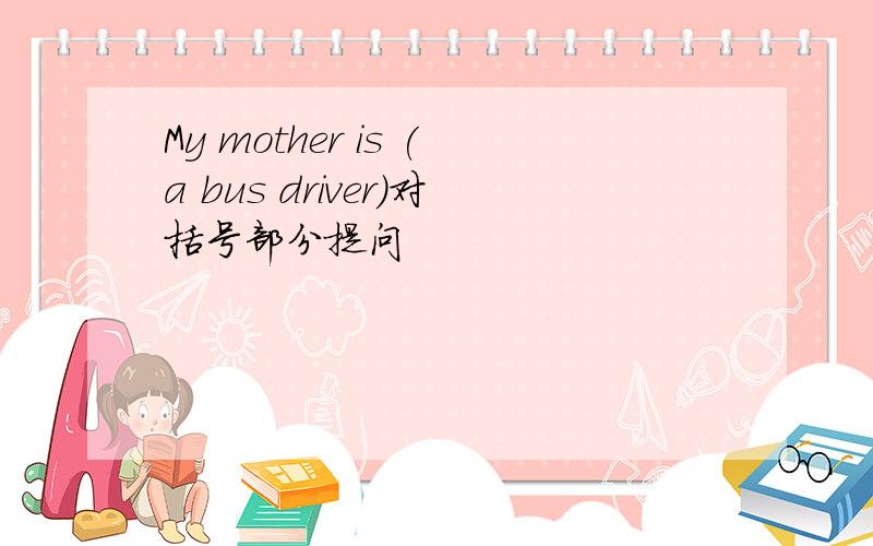 My mother is (a bus driver)对括号部分提问