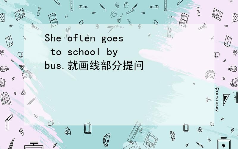She often goes to school by bus.就画线部分提问