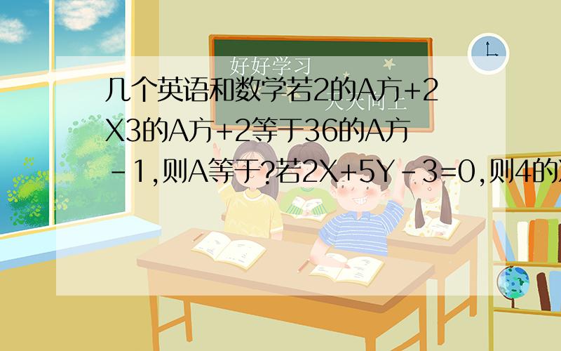 几个英语和数学若2的A方+2X3的A方+2等于36的A方-1,则A等于?若2X+5Y-3=0,则4的X方X32的Y方等于