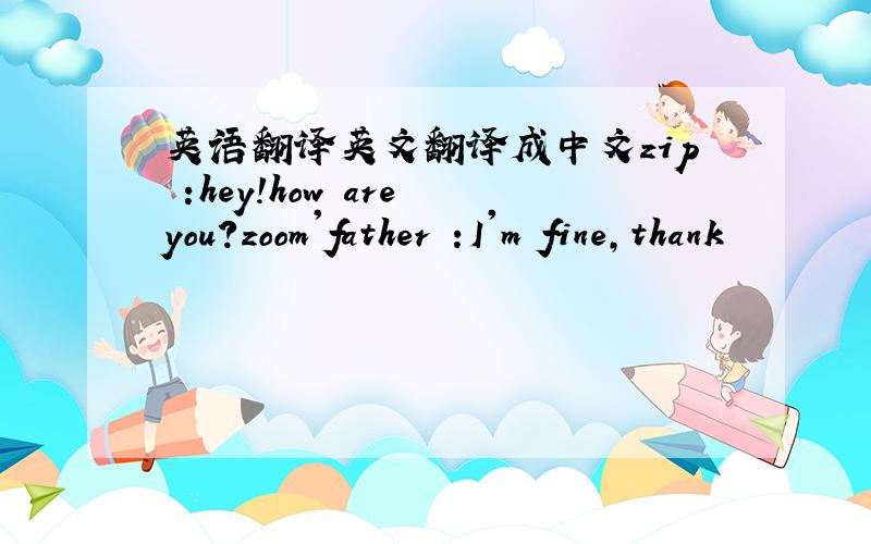 英语翻译英文翻译成中文zip :hey!how are you?zoom'father :I'm fine,thank