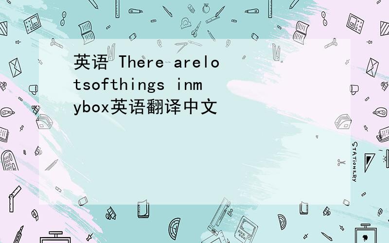 英语 There arelotsofthings inmybox英语翻译中文