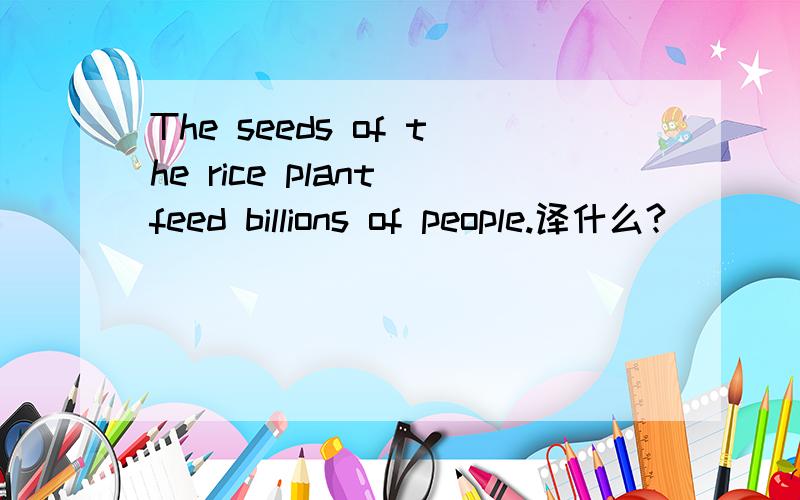 The seeds of the rice plant feed billions of people.译什么?