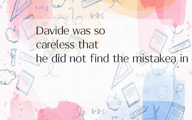 Davide was so careless that he did not find the mistakea in