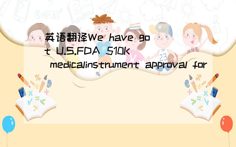 英语翻译We have got U.S.FDA 510K medicalinstrument approval for