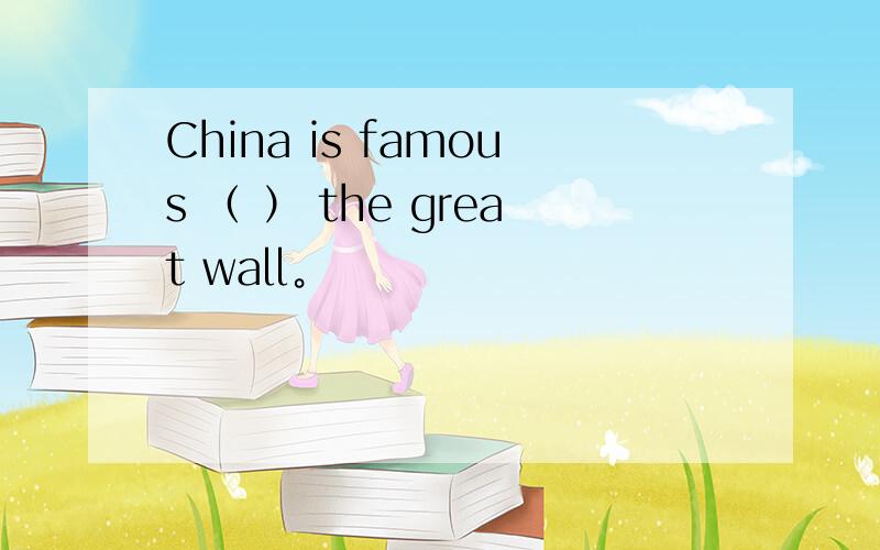 China is famous （ ） the great wall。