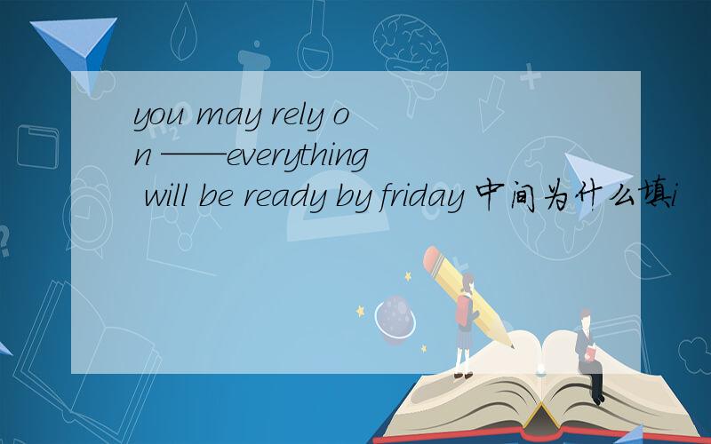 you may rely on ——everything will be ready by friday 中间为什么填i