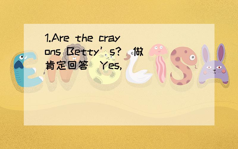 1.Are the crayons Betty’s?(做肯定回答)Yes,______ ______.2.They ar