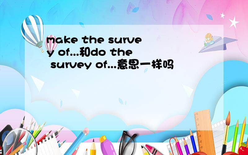 make the survey of...和do the survey of...意思一样吗