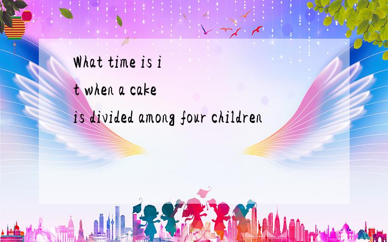 What time is it when a cake is divided among four children
