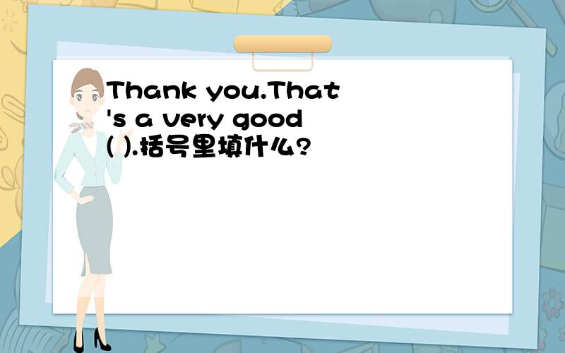 Thank you.That's a very good( ).括号里填什么?