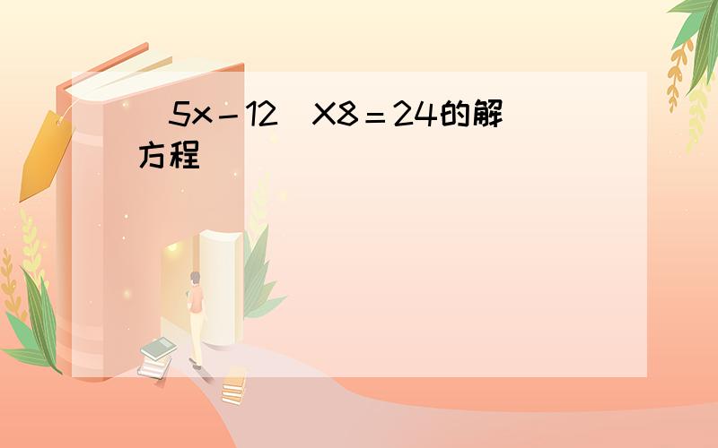 （5x－12）X8＝24的解方程