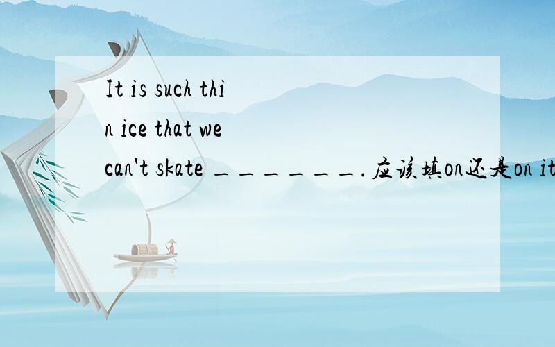 It is such thin ice that we can't skate ______.应该填on还是on it?
