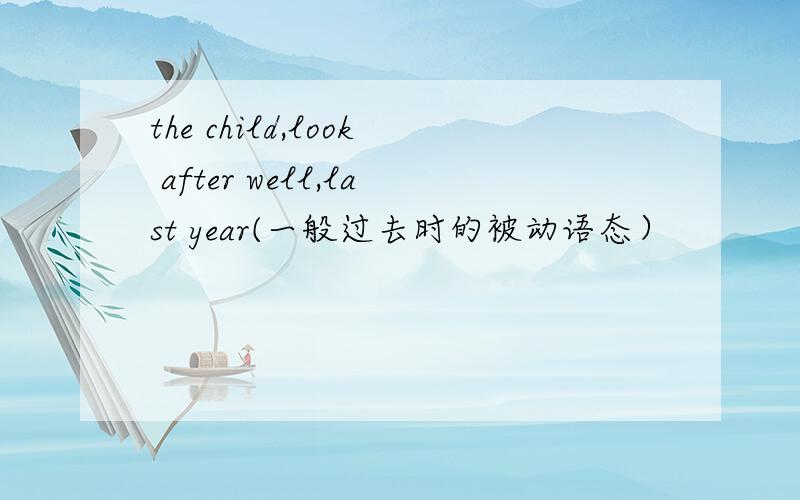 the child,look after well,last year(一般过去时的被动语态）