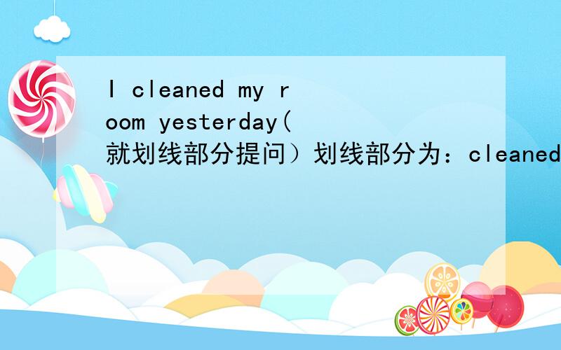 I cleaned my room yesterday(就划线部分提问）划线部分为：cleaned my room