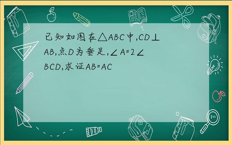 已知如图在△ABC中,CD⊥AB,点D为垂足,∠A=2∠BCD,求证AB=AC
