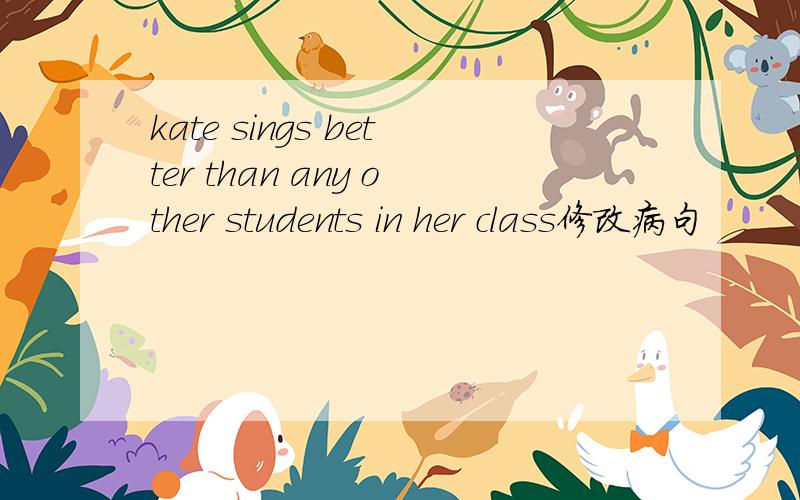 kate sings better than any other students in her class修改病句