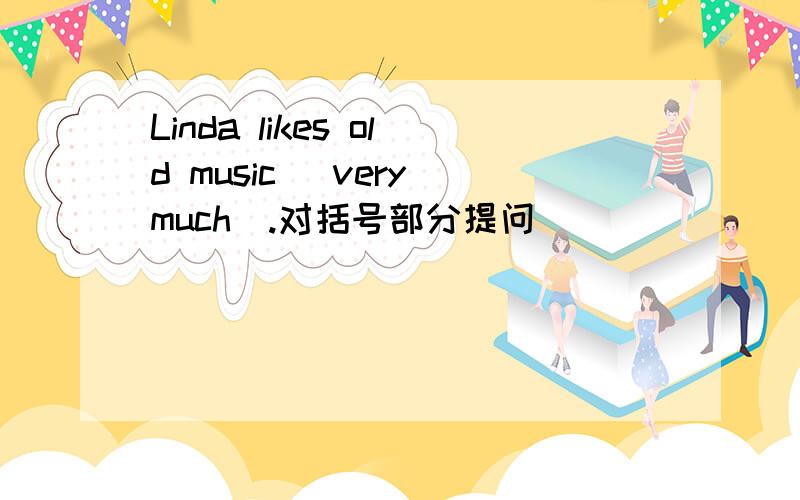 Linda likes old music (very much).对括号部分提问