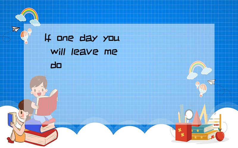 If one day you will leave me do