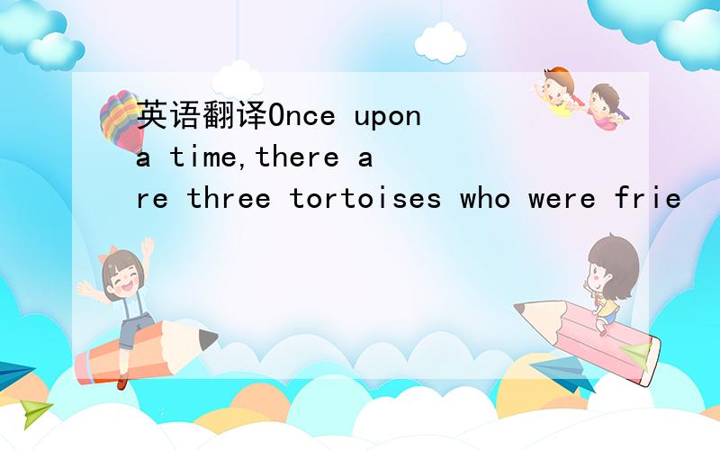 英语翻译Once upon a time,there are three tortoises who were frie