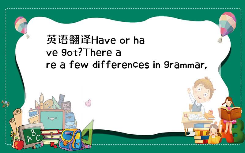英语翻译Have or have got?There are a few differences in grammar,