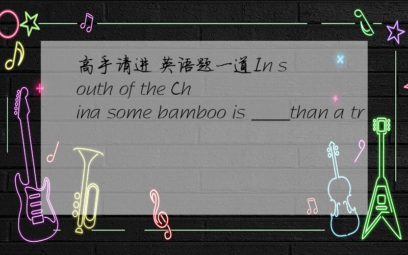 高手请进 英语题一道In south of the China some bamboo is ____than a tr