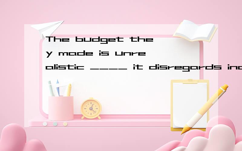 The budget they made is unrealistic ____ it disregards incre
