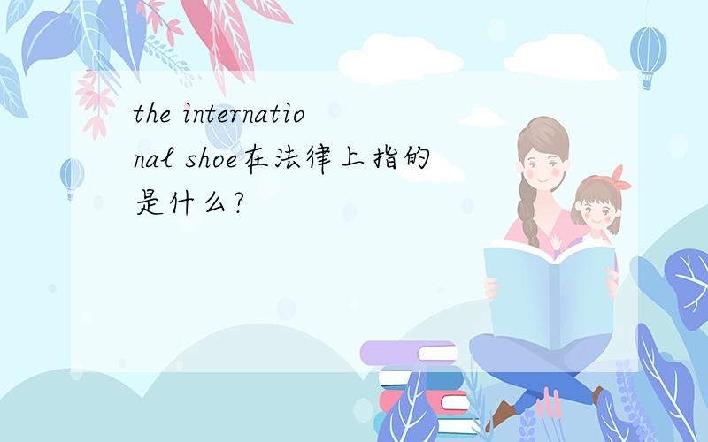 the international shoe在法律上指的是什么?