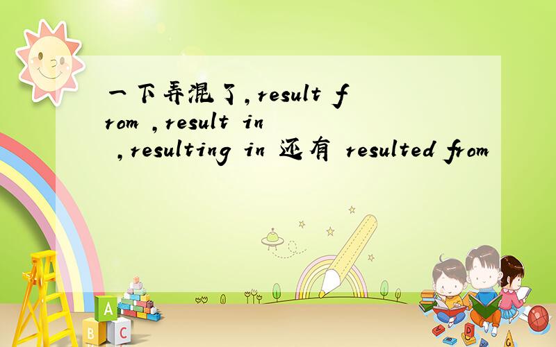 一下弄混了,result from ,result in ,resulting in 还有 resulted from
