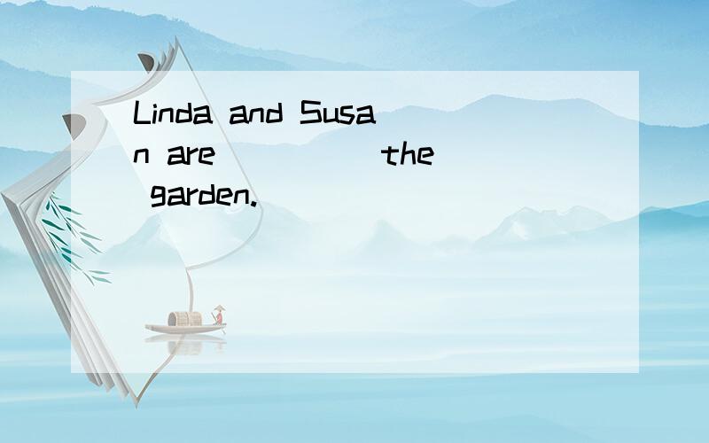 Linda and Susan are ____ the garden.