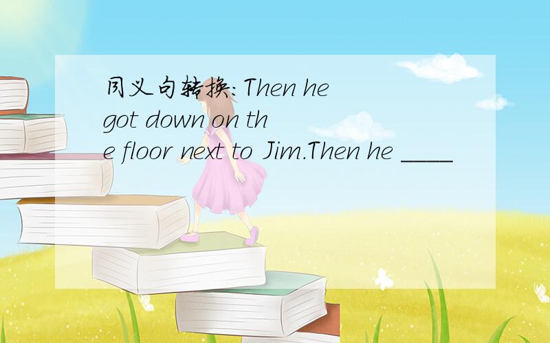 同义句转换：Then he got down on the floor next to Jim.Then he ____